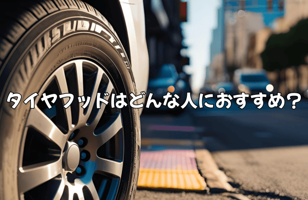 タイヤフッドはどんな人におすすめ？
