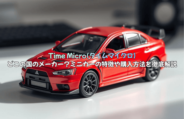 Time Micro(タイムマイクロ)とは？どこの国？ミニカーの特徴や購入方法を徹底解説